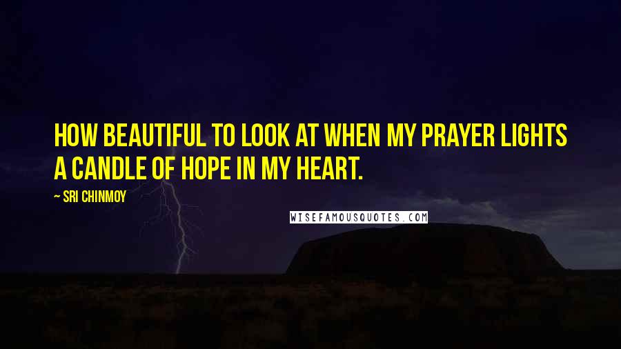 Sri Chinmoy Quotes: How beautiful to look at When my prayer Lights a candle of hope In my heart.