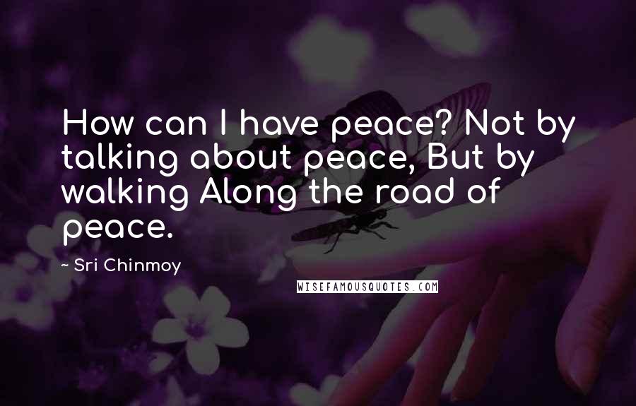 Sri Chinmoy Quotes: How can I have peace? Not by talking about peace, But by walking Along the road of peace.