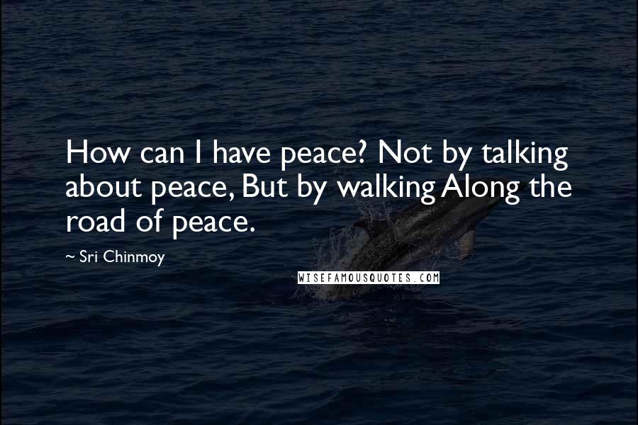 Sri Chinmoy Quotes: How can I have peace? Not by talking about peace, But by walking Along the road of peace.