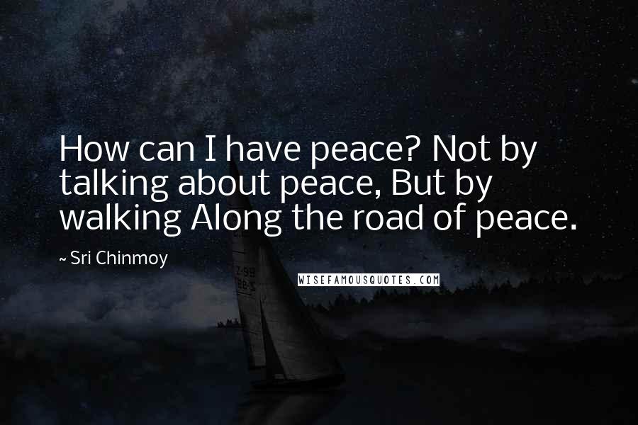 Sri Chinmoy Quotes: How can I have peace? Not by talking about peace, But by walking Along the road of peace.