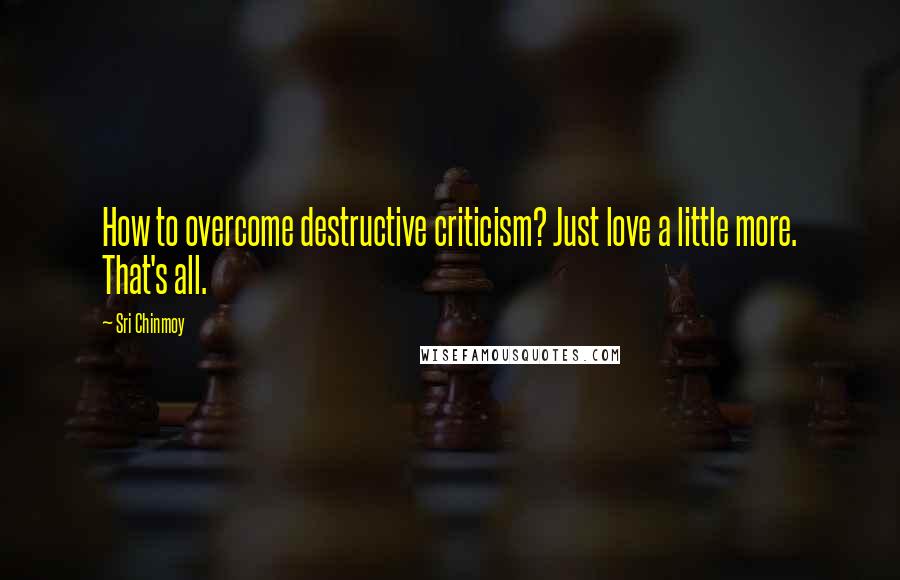 Sri Chinmoy Quotes: How to overcome destructive criticism? Just love a little more. That's all.