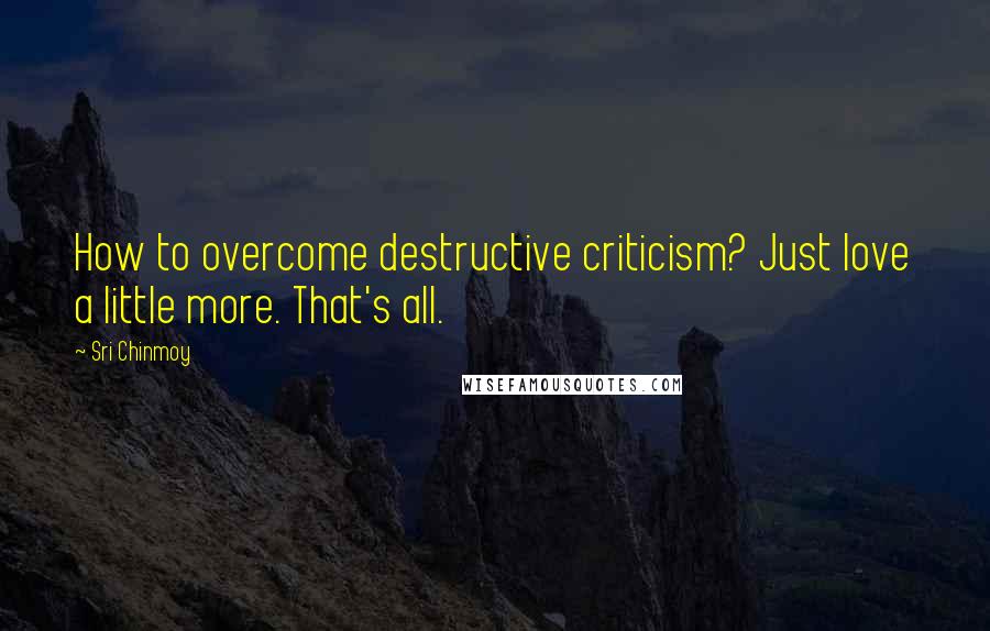 Sri Chinmoy Quotes: How to overcome destructive criticism? Just love a little more. That's all.
