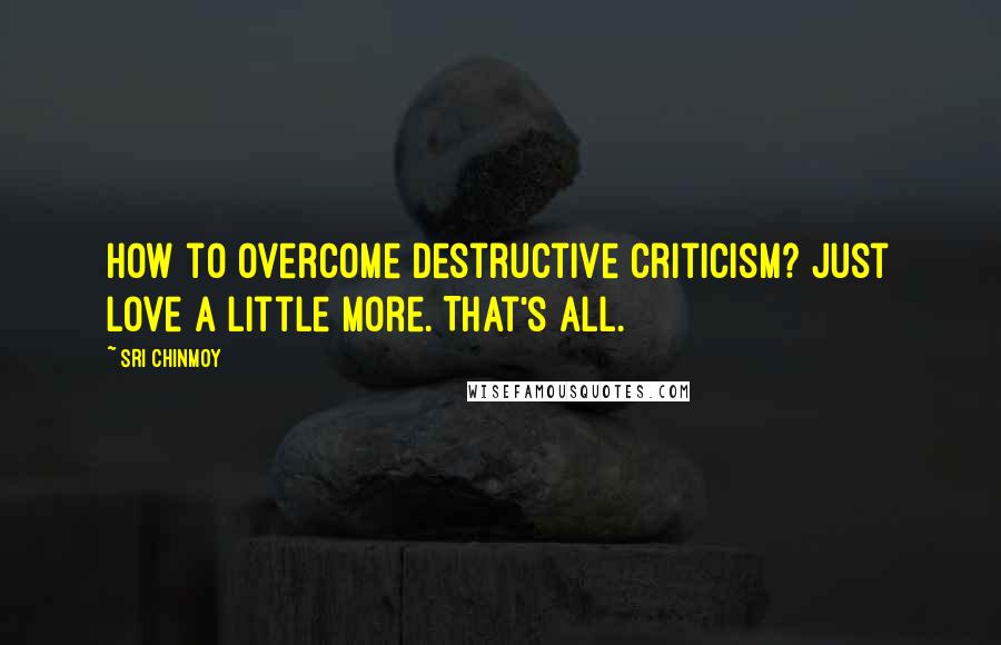 Sri Chinmoy Quotes: How to overcome destructive criticism? Just love a little more. That's all.