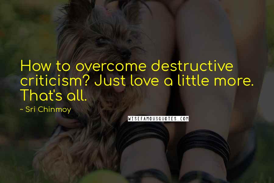 Sri Chinmoy Quotes: How to overcome destructive criticism? Just love a little more. That's all.