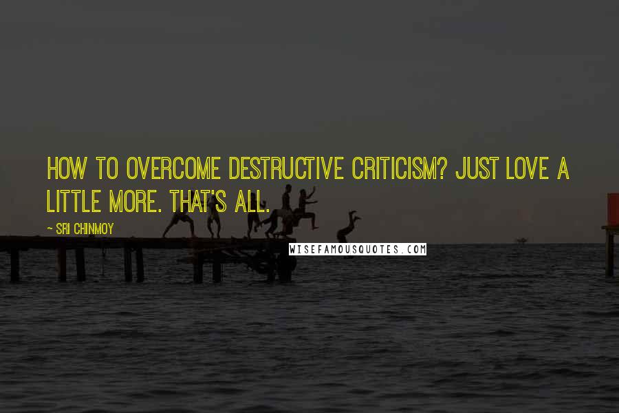 Sri Chinmoy Quotes: How to overcome destructive criticism? Just love a little more. That's all.