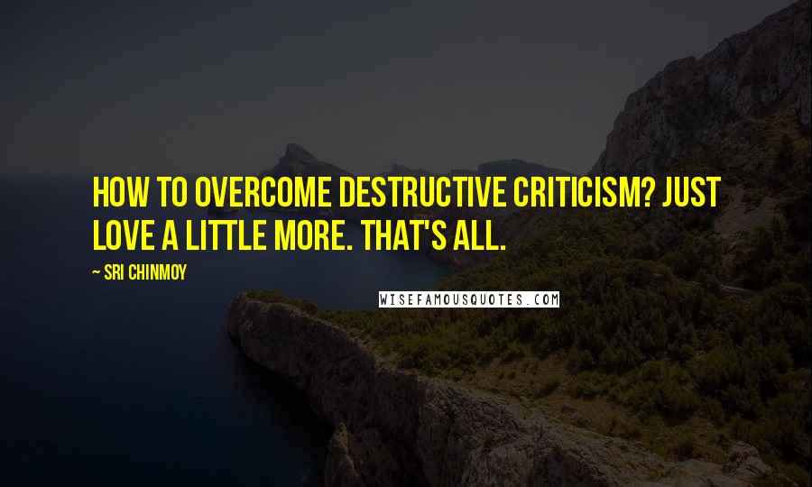 Sri Chinmoy Quotes: How to overcome destructive criticism? Just love a little more. That's all.