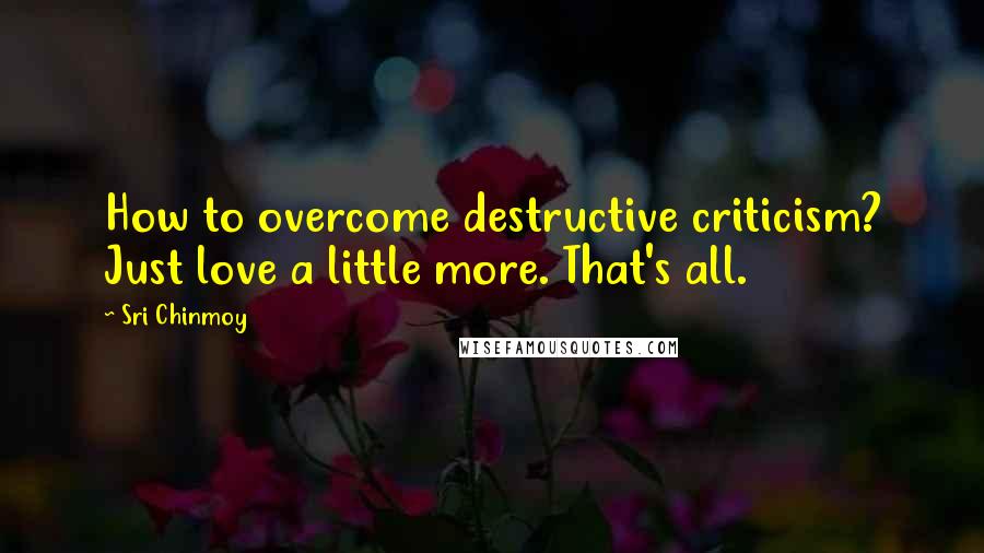 Sri Chinmoy Quotes: How to overcome destructive criticism? Just love a little more. That's all.