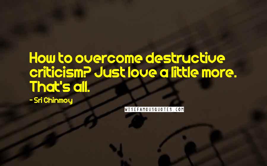 Sri Chinmoy Quotes: How to overcome destructive criticism? Just love a little more. That's all.