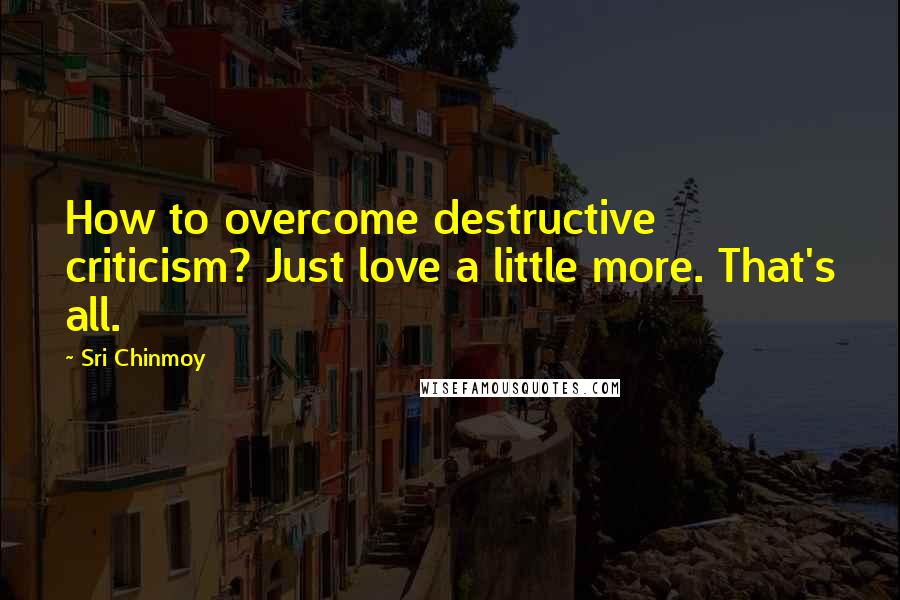 Sri Chinmoy Quotes: How to overcome destructive criticism? Just love a little more. That's all.