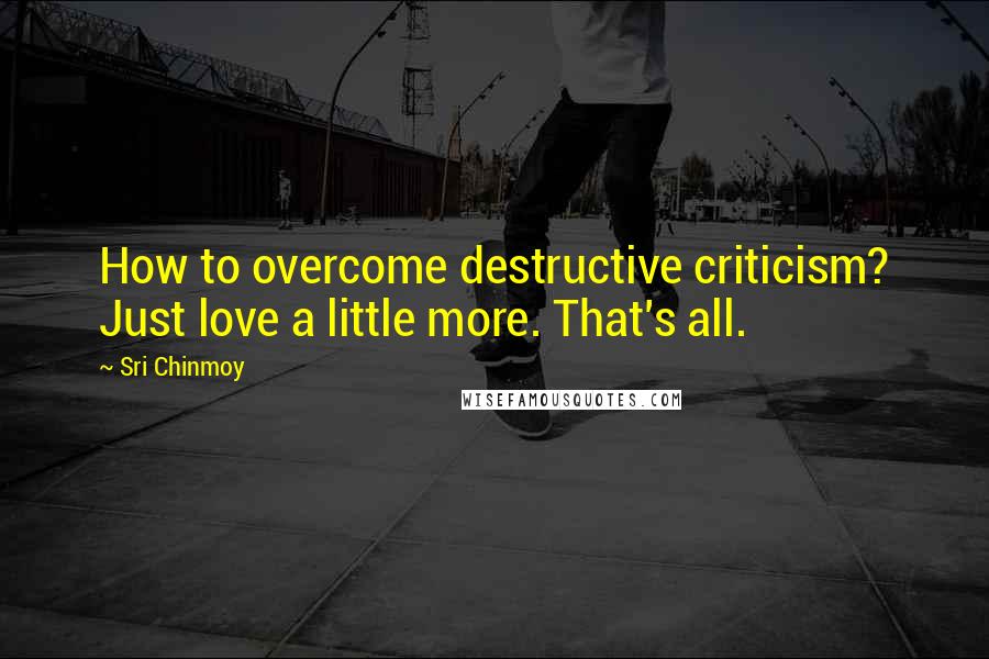 Sri Chinmoy Quotes: How to overcome destructive criticism? Just love a little more. That's all.