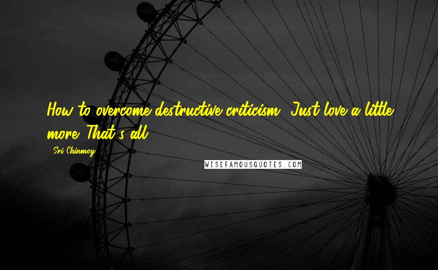 Sri Chinmoy Quotes: How to overcome destructive criticism? Just love a little more. That's all.
