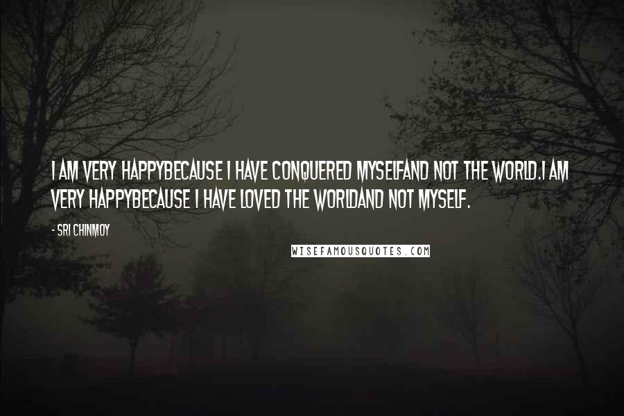 Sri Chinmoy Quotes: I am very happyBecause I have conquered myselfAnd not the world.I am very happyBecause I have loved the worldAnd not myself.