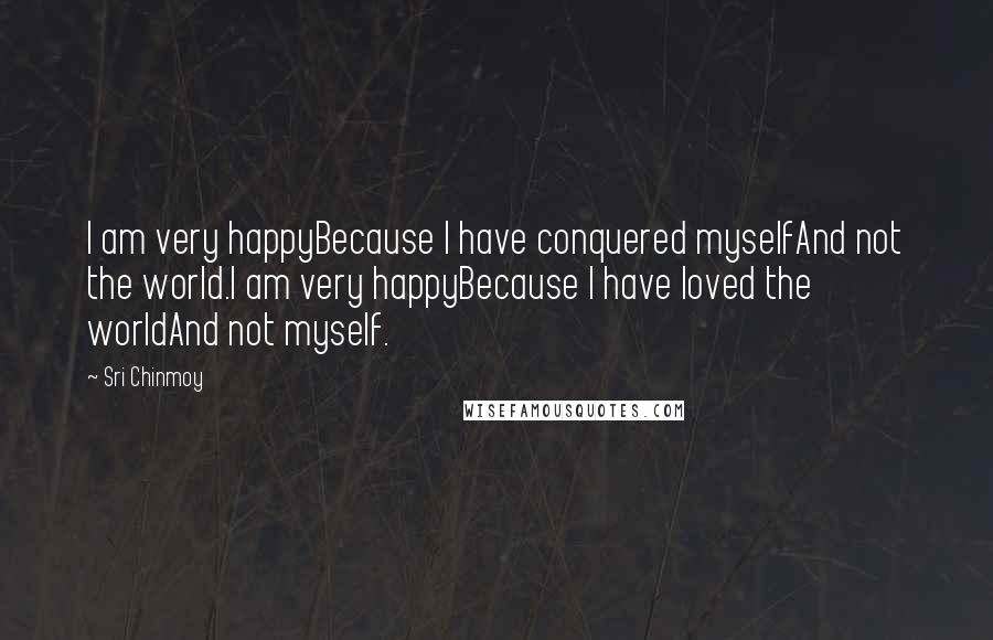 Sri Chinmoy Quotes: I am very happyBecause I have conquered myselfAnd not the world.I am very happyBecause I have loved the worldAnd not myself.