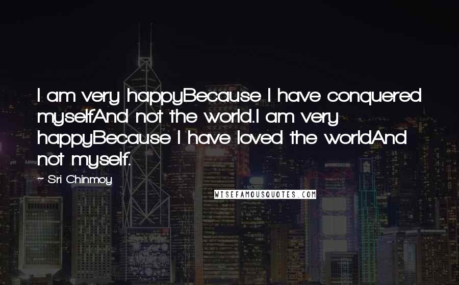 Sri Chinmoy Quotes: I am very happyBecause I have conquered myselfAnd not the world.I am very happyBecause I have loved the worldAnd not myself.