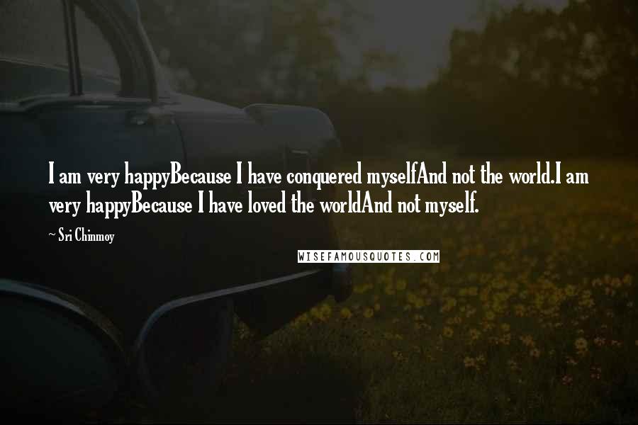 Sri Chinmoy Quotes: I am very happyBecause I have conquered myselfAnd not the world.I am very happyBecause I have loved the worldAnd not myself.