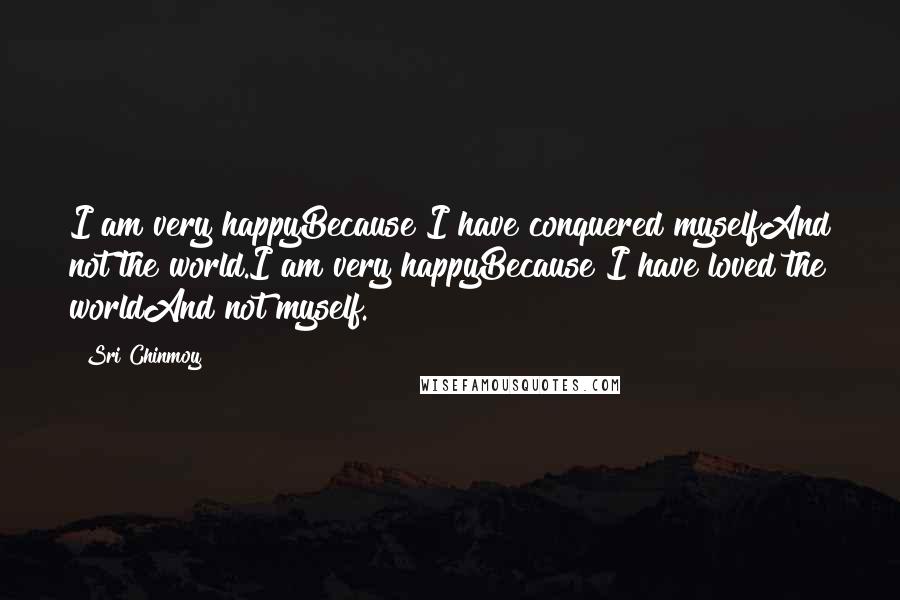 Sri Chinmoy Quotes: I am very happyBecause I have conquered myselfAnd not the world.I am very happyBecause I have loved the worldAnd not myself.