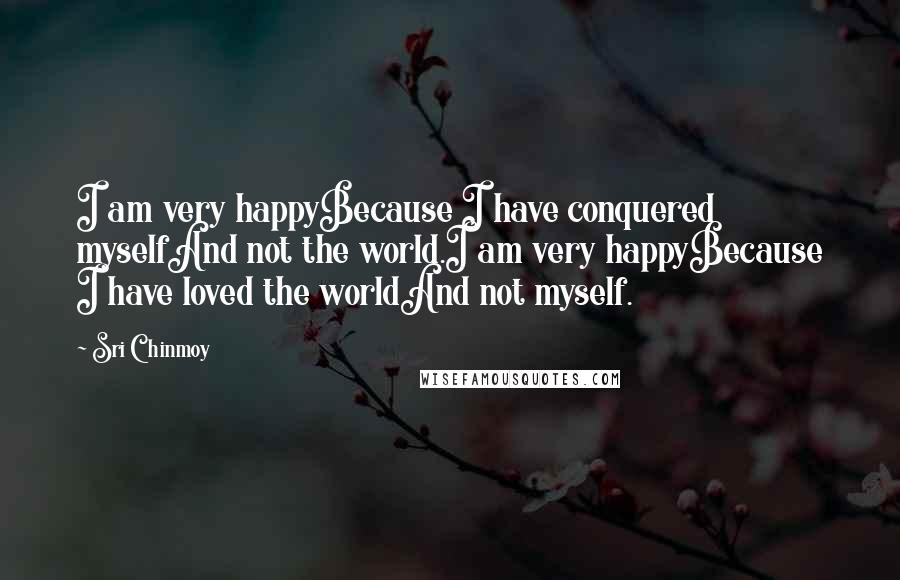 Sri Chinmoy Quotes: I am very happyBecause I have conquered myselfAnd not the world.I am very happyBecause I have loved the worldAnd not myself.