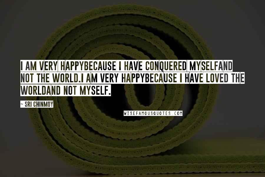 Sri Chinmoy Quotes: I am very happyBecause I have conquered myselfAnd not the world.I am very happyBecause I have loved the worldAnd not myself.