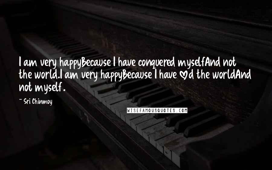 Sri Chinmoy Quotes: I am very happyBecause I have conquered myselfAnd not the world.I am very happyBecause I have loved the worldAnd not myself.