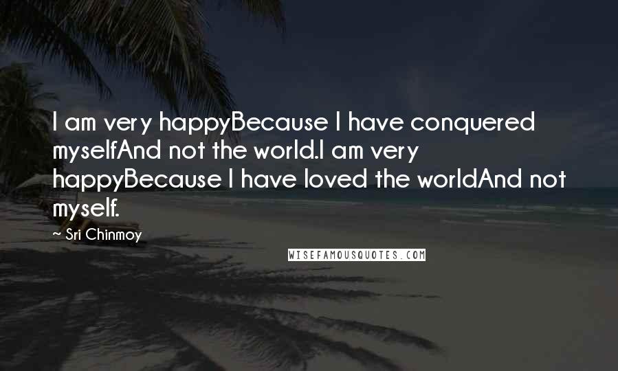 Sri Chinmoy Quotes: I am very happyBecause I have conquered myselfAnd not the world.I am very happyBecause I have loved the worldAnd not myself.