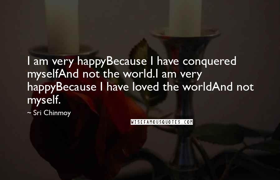 Sri Chinmoy Quotes: I am very happyBecause I have conquered myselfAnd not the world.I am very happyBecause I have loved the worldAnd not myself.