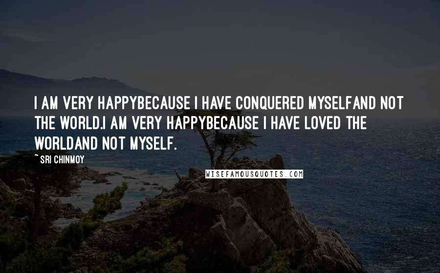 Sri Chinmoy Quotes: I am very happyBecause I have conquered myselfAnd not the world.I am very happyBecause I have loved the worldAnd not myself.