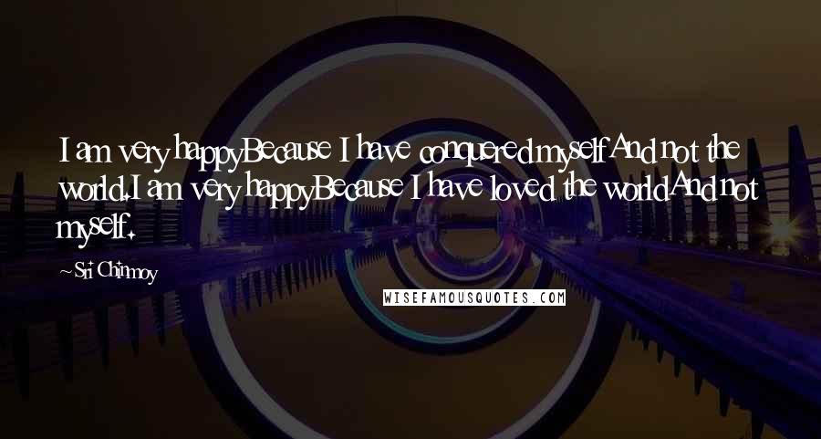 Sri Chinmoy Quotes: I am very happyBecause I have conquered myselfAnd not the world.I am very happyBecause I have loved the worldAnd not myself.