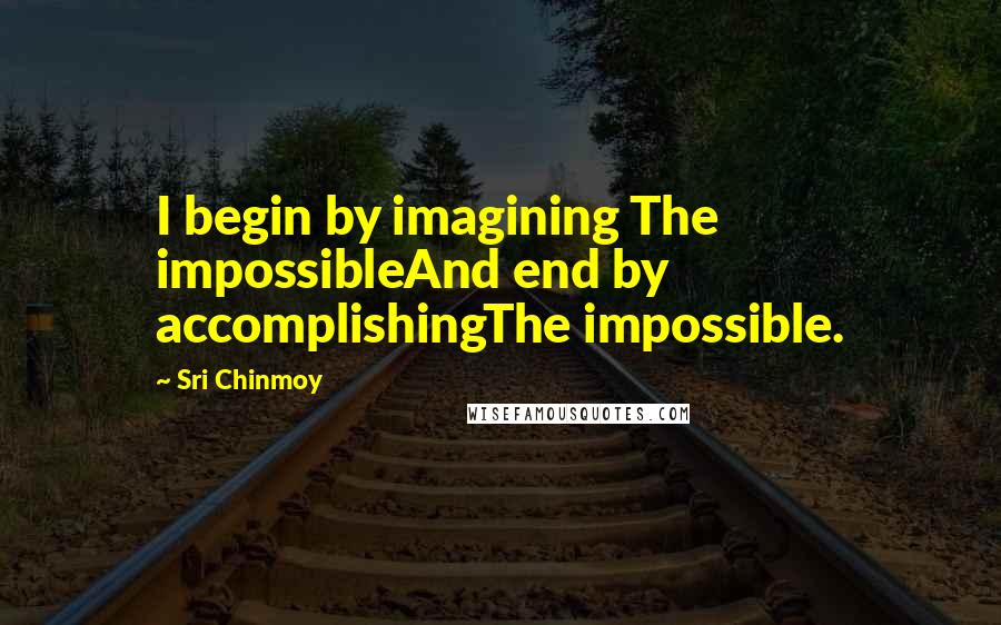 Sri Chinmoy Quotes: I begin by imagining The impossibleAnd end by accomplishingThe impossible.