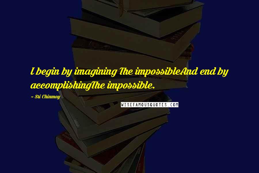 Sri Chinmoy Quotes: I begin by imagining The impossibleAnd end by accomplishingThe impossible.