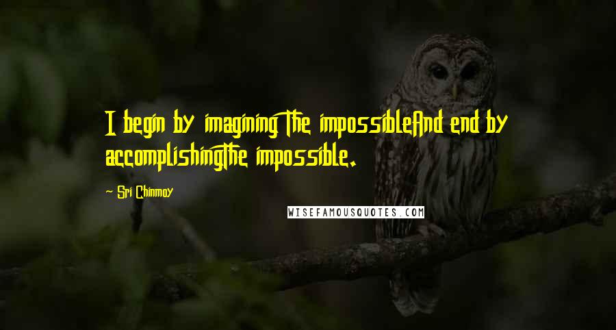 Sri Chinmoy Quotes: I begin by imagining The impossibleAnd end by accomplishingThe impossible.