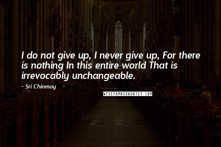 Sri Chinmoy Quotes: I do not give up, I never give up, For there is nothing In this entire world That is irrevocably unchangeable.