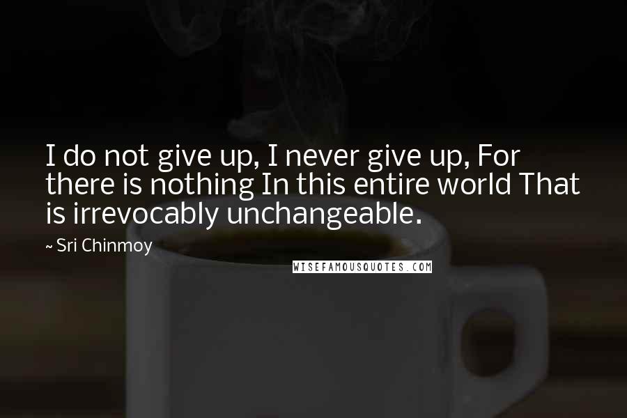 Sri Chinmoy Quotes: I do not give up, I never give up, For there is nothing In this entire world That is irrevocably unchangeable.