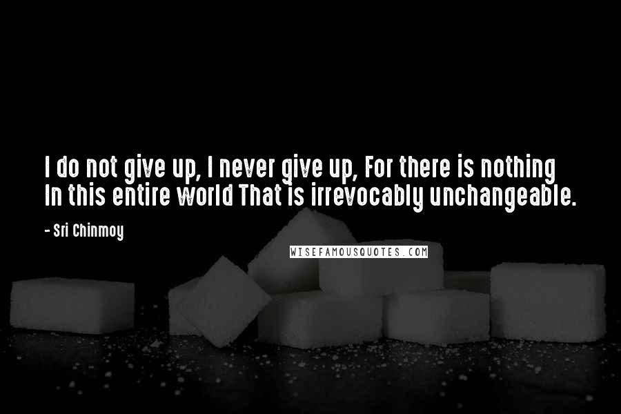 Sri Chinmoy Quotes: I do not give up, I never give up, For there is nothing In this entire world That is irrevocably unchangeable.