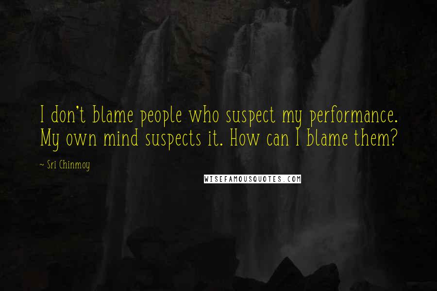 Sri Chinmoy Quotes: I don't blame people who suspect my performance. My own mind suspects it. How can I blame them?