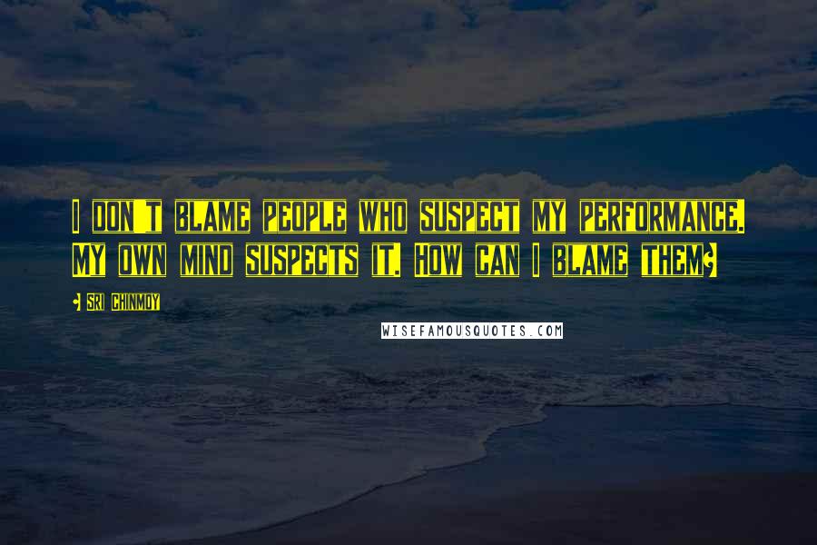 Sri Chinmoy Quotes: I don't blame people who suspect my performance. My own mind suspects it. How can I blame them?