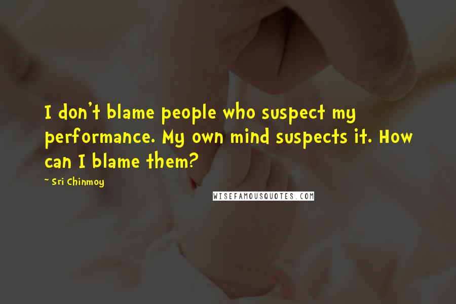 Sri Chinmoy Quotes: I don't blame people who suspect my performance. My own mind suspects it. How can I blame them?