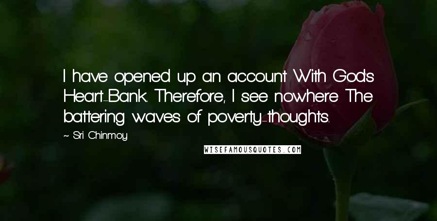 Sri Chinmoy Quotes: I have opened up an account With God's Heart-Bank. Therefore, I see nowhere The battering waves of poverty-thoughts.