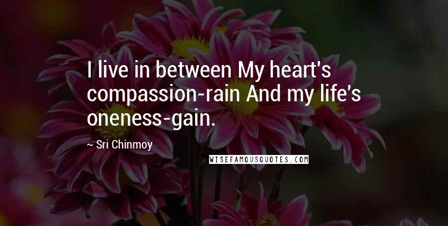 Sri Chinmoy Quotes: I live in between My heart's compassion-rain And my life's oneness-gain.