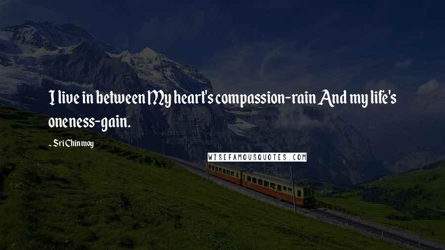 Sri Chinmoy Quotes: I live in between My heart's compassion-rain And my life's oneness-gain.