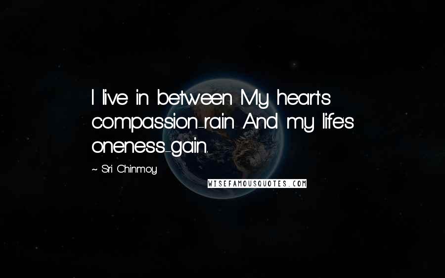 Sri Chinmoy Quotes: I live in between My heart's compassion-rain And my life's oneness-gain.