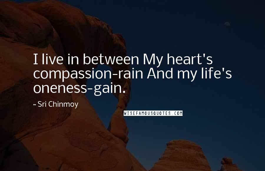 Sri Chinmoy Quotes: I live in between My heart's compassion-rain And my life's oneness-gain.