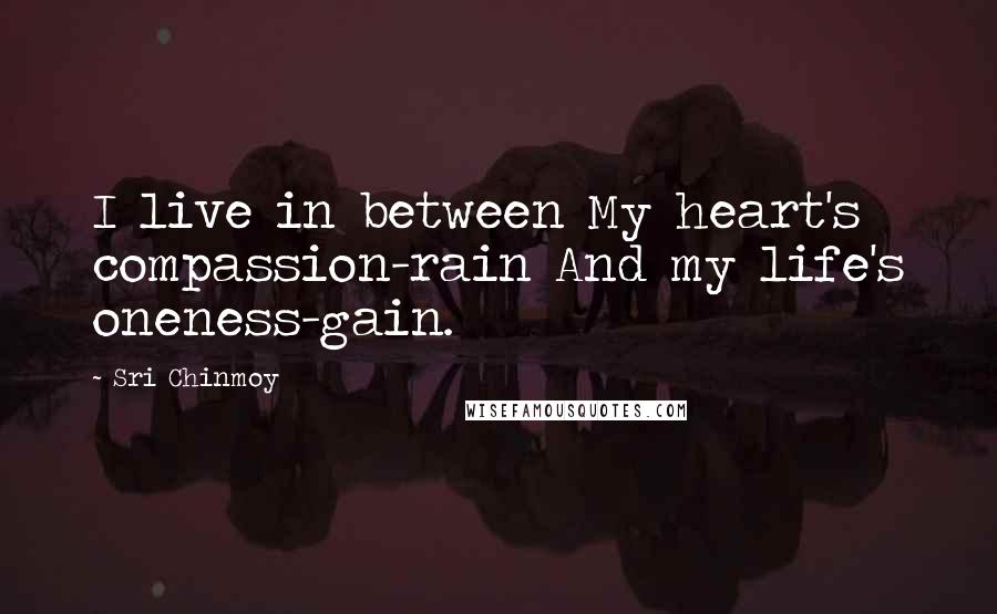 Sri Chinmoy Quotes: I live in between My heart's compassion-rain And my life's oneness-gain.