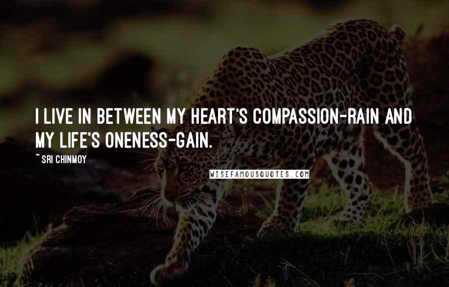 Sri Chinmoy Quotes: I live in between My heart's compassion-rain And my life's oneness-gain.