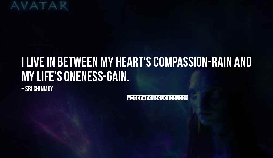 Sri Chinmoy Quotes: I live in between My heart's compassion-rain And my life's oneness-gain.