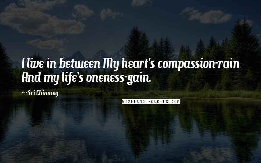 Sri Chinmoy Quotes: I live in between My heart's compassion-rain And my life's oneness-gain.