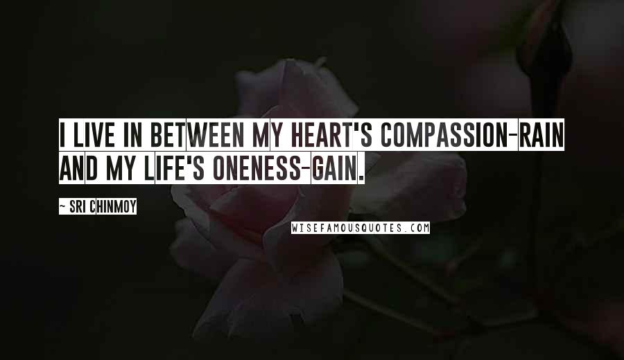 Sri Chinmoy Quotes: I live in between My heart's compassion-rain And my life's oneness-gain.