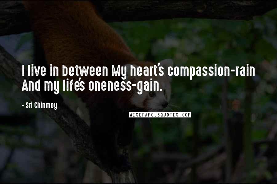 Sri Chinmoy Quotes: I live in between My heart's compassion-rain And my life's oneness-gain.