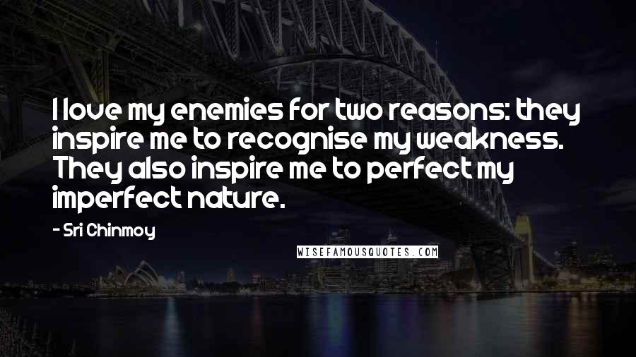 Sri Chinmoy Quotes: I love my enemies for two reasons: they inspire me to recognise my weakness. They also inspire me to perfect my imperfect nature.