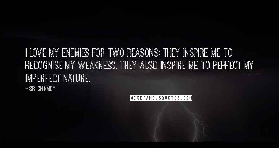 Sri Chinmoy Quotes: I love my enemies for two reasons: they inspire me to recognise my weakness. They also inspire me to perfect my imperfect nature.