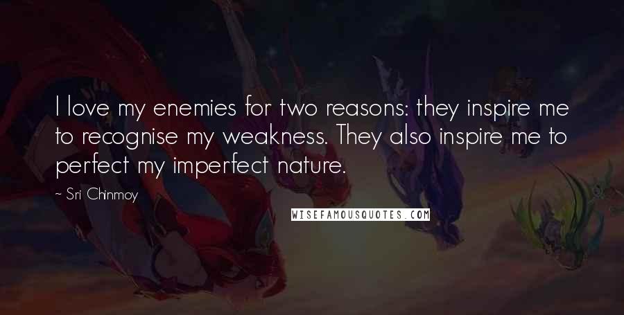 Sri Chinmoy Quotes: I love my enemies for two reasons: they inspire me to recognise my weakness. They also inspire me to perfect my imperfect nature.